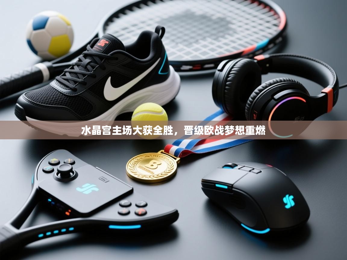 水晶宫主场大获全胜，晋级欧战梦想重燃  第2张