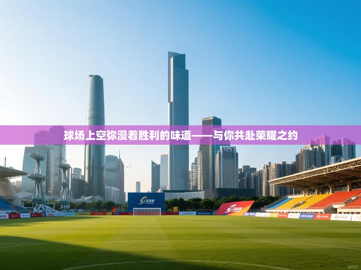 球场上空弥漫着胜利的味道——与你共赴荣耀之约 第1张